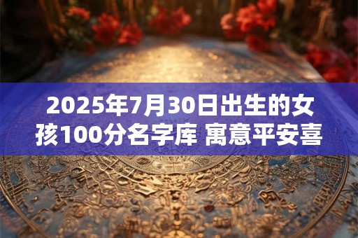 2025年7月30日出生的女孩100分名字库 寓意平安喜乐