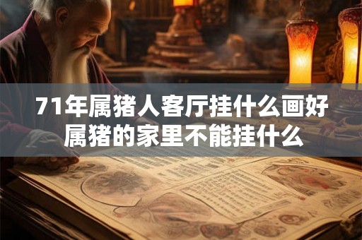 71年属猪人客厅挂什么画好 属猪的家里不能挂什么 71年属猪人客厅挂什么画好 属猪的家里不能挂什么