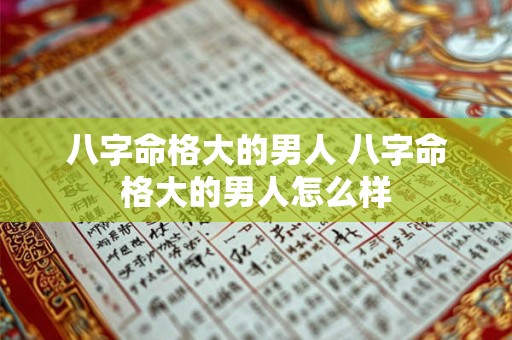 八字命格大的男人 八字命格大的男人怎么样 八字命格大的男人 八字命格大的男人怎么样