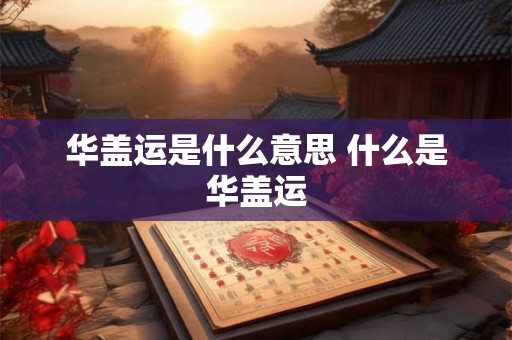 华盖运是什么意思 什么是华盖运 华盖运是什么意思 什么是华盖运
