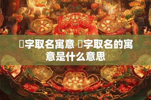 垈字取名寓意 琋字取名的寓意是什么意思 垈字取名寓意 琋字取名的寓意是什么意思