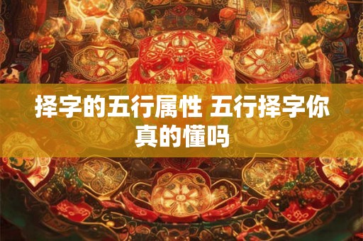 择字的五行属性 五行择字你真的懂吗 择字的五行属性 五行择字你真的懂吗