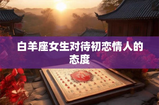 白羊座女生对待初恋情人的态度
