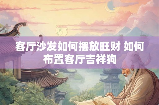 客厅沙发如何摆放旺财 如何布置客厅吉祥狗 客厅沙发如何摆放旺财 如何布置客厅吉祥狗