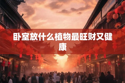 卧室放什么植物最旺财又健康 卧室放什么植物最旺财又健康