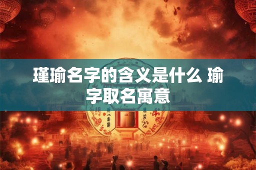 瑾瑜名字的含义是什么 瑜字取名寓意 瑾瑜名字的含义是什么 瑜字取名寓意