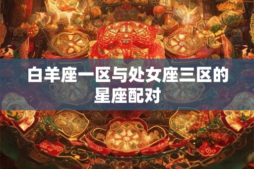 白羊座一区与处女座三区的星座配对 白羊座一区与处女座三区的星座配对