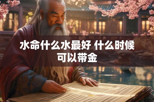 水命什么水最好 什么时候可以带金 水命什么水最好 什么时候可以带金