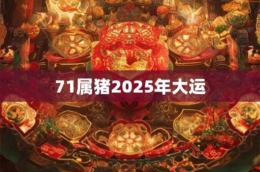 71属猪2025年大运 71属猪2025年大运