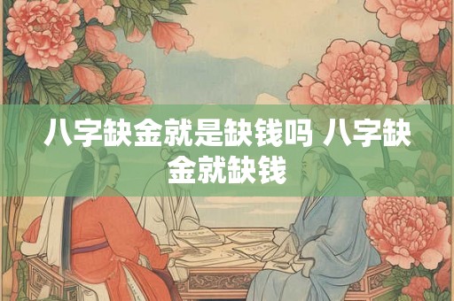 八字缺金就是缺钱吗 八字缺金就缺钱 八字缺金就是缺钱吗 八字缺金就缺钱