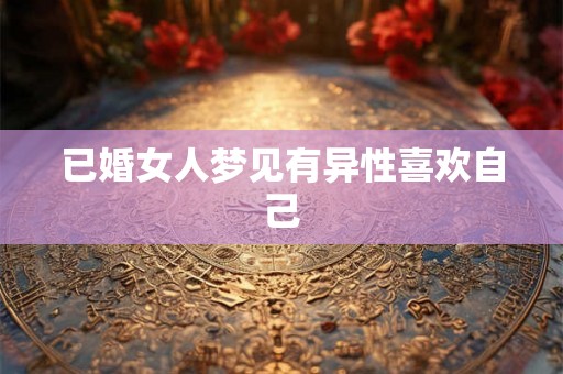 已婚女人梦见有异性喜欢自己 已婚女人梦见有异性喜欢自己