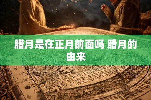 腊月是在正月前面吗 腊月的由来 腊月是在正月前面吗 腊月的由来