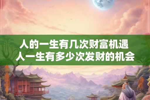 人的一生有几次财富机遇 人一生有多少次发财的机会 人的一生有几次财富机遇 人一生有多少次发财的机会