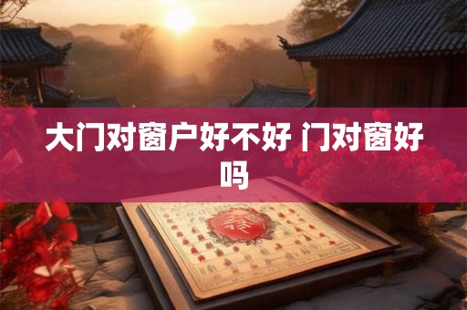 大门对窗户好不好 门对窗好吗
