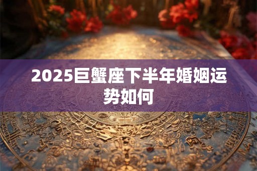 2025巨蟹座下半年婚姻运势如何