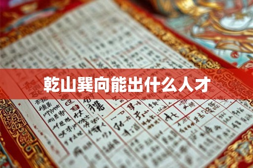 乾山巽向能出什么人才 乾山巽向能出什么人才