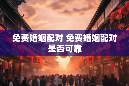 免费婚姻配对 免费婚姻配对是否可靠 免费婚姻配对 免费婚姻配对是否可靠