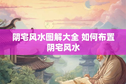 阴宅风水图解大全 如何布置阴宅风水 阴宅风水图解大全 如何布置阴宅风水