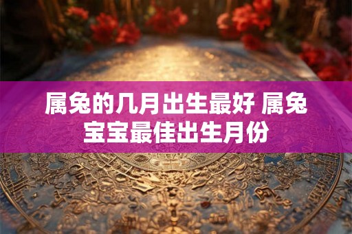 属兔的几月出生最好 属兔宝宝最佳出生月份