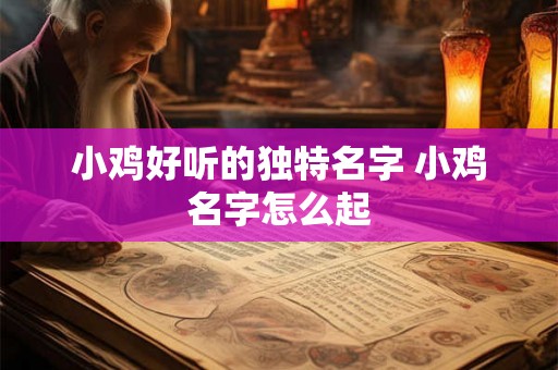 小鸡好听的独特名字 小鸡名字怎么起 小鸡好听的独特名字 小鸡名字怎么起