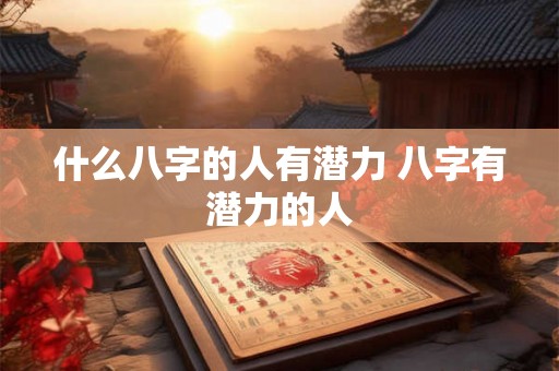 什么八字的人有潜力 八字有潜力的人 什么八字的人有潜力 八字有潜力的人
