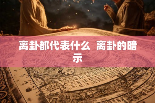 离卦都代表什么 离卦的暗示 离卦都代表什么 离卦的暗示