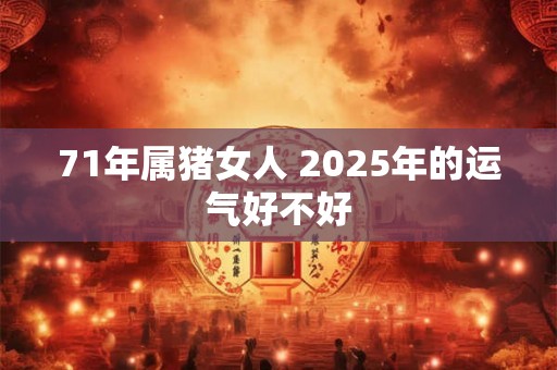 71年属猪女人 2025年的运气好不好 71年属猪女人 2025年的运气好不好
