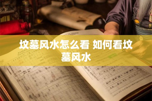坟墓风水怎么看 如何看坟墓风水 坟墓风水怎么看 如何看坟墓风水