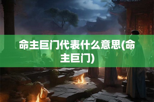 命主巨门代表什么意思(命主巨门) 命主巨门代表什么意思(命主巨门)