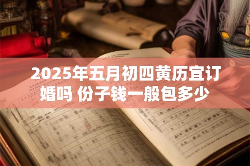 2025年五月初四黄历宜订婚吗 份子钱一般包多少 2025年五月初四黄历宜订婚吗 份子钱一般包多少