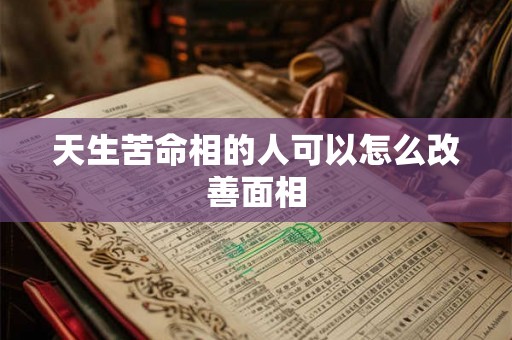 天生苦命相的人可以怎么改善面相 天生苦命相的人可以怎么改善面相