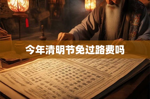 今年清明节免过路费吗 今年清明节免过路费吗