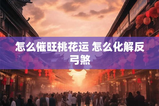 怎么催旺桃花运 怎么化解反弓煞 怎么催旺桃花运 怎么化解反弓煞