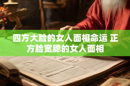 四方大脸的女人面相命运 正方脸宽腮的女人面相 四方大脸的女人面相命运 正方脸宽腮的女人面相