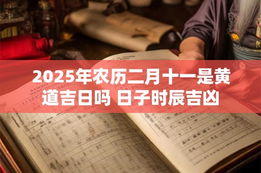 2025年农历二月十一是黄道吉日吗 日子时辰吉凶 2025年农历二月十一是黄道吉日吗 日子时辰吉凶