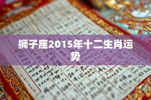 狮子座2015年十二生肖运势 狮子座2015年十二生肖运势