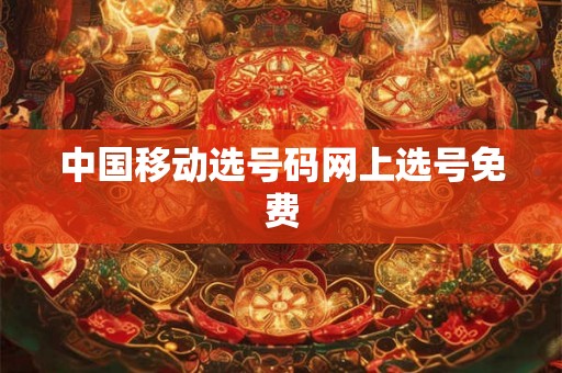 中国移动选号码网上选号免费 中国移动选号码网上选号免费