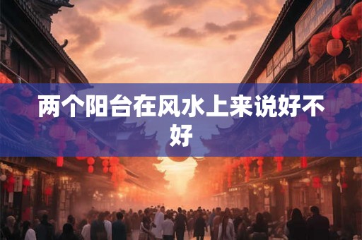 两个阳台在风水上来说好不好 两个阳台在风水上来说好不好
