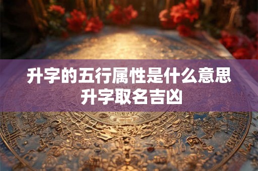 升字的五行属性是什么意思 升字取名吉凶