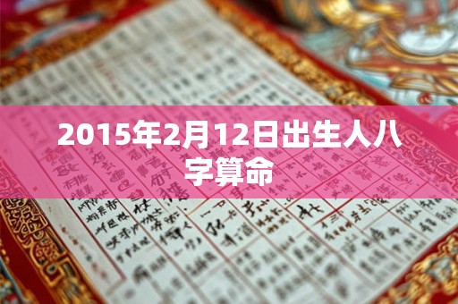 2015年2月12日出生人八字算命 2015年2月12日出生人八字算命