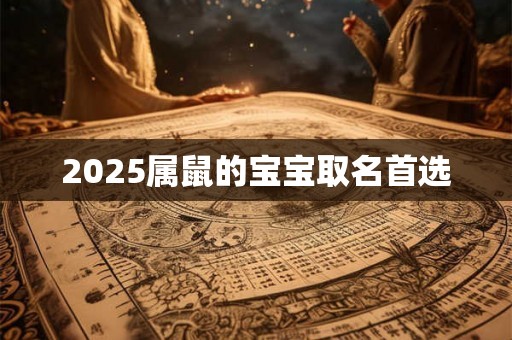 2025属鼠的宝宝取名首选 2025属鼠的宝宝取名首选