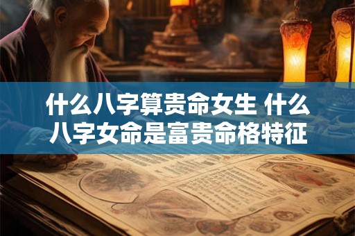 什么八字算贵命女生 什么八字女命是富贵命格特征