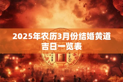 2025年农历3月份结婚黄道吉日一览表 2025年农历3月份结婚黄道吉日一览表