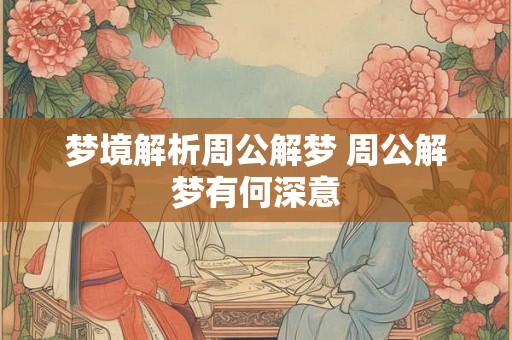 梦境解析周公解梦 周公解梦有何深意 梦境解析周公解梦 周公解梦有何深意