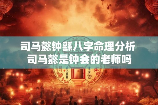 司马懿钟繇八字命理分析 司马懿是钟会的老师吗