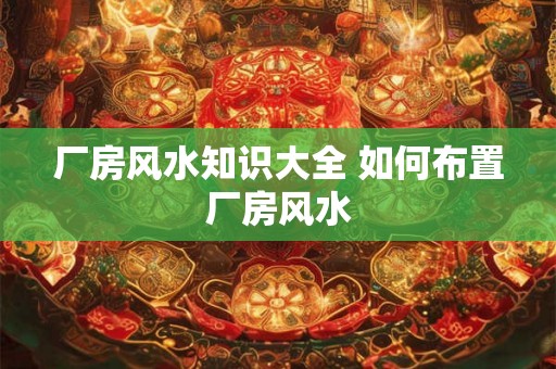 厂房风水知识大全 如何布置厂房风水