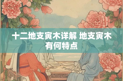 十二地支寅木详解 地支寅木有何特点 十二地支寅木详解 地支寅木有何特点