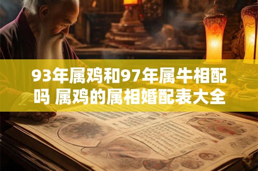93年属鸡和97年属牛相配吗 属鸡的属相婚配表大全