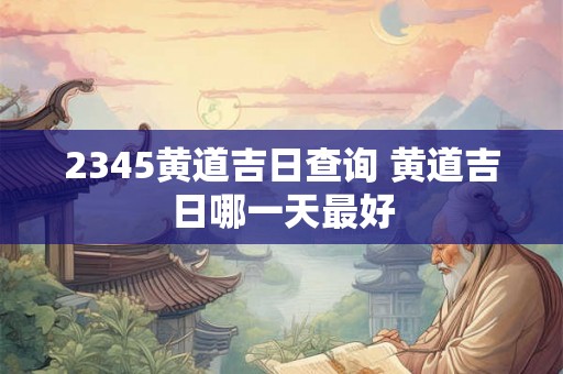2345黄道吉日查询 黄道吉日哪一天最好