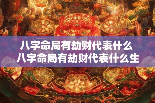 八字命局有劫财代表什么 八字命局有劫财代表什么生肖 八字命局有劫财代表什么 八字命局有劫财代表什么生肖